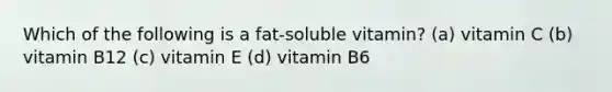 Which of the following is a fat-soluble vitamin? (a) vitamin C (b) vitamin B12 (c) vitamin E (d) vitamin B6