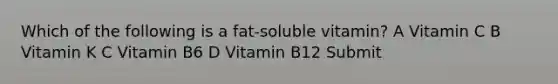 Which of the following is a fat-soluble vitamin? A Vitamin C B Vitamin K C Vitamin B6 D Vitamin B12 Submit