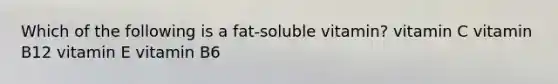 Which of the following is a fat-soluble vitamin? vitamin C vitamin B12 vitamin E vitamin B6