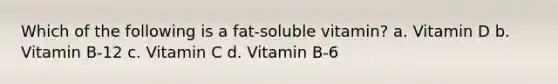 Which of the following is a fat-soluble vitamin? a. Vitamin D b. Vitamin B-12 c. Vitamin C d. Vitamin B-6