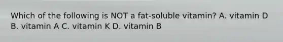 Which of the following is NOT a fat-soluble vitamin? A. vitamin D B. vitamin A C. vitamin K D. vitamin B