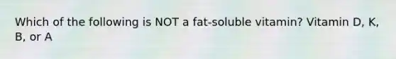 Which of the following is NOT a fat-soluble vitamin? Vitamin D, K, B, or A