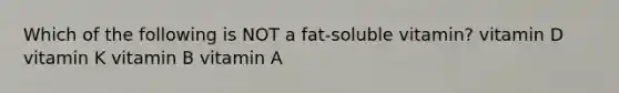 Which of the following is NOT a fat-soluble vitamin? vitamin D vitamin K vitamin B vitamin A