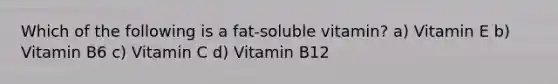 Which of the following is a fat-soluble vitamin? a) Vitamin E b) Vitamin B6 c) Vitamin C d) Vitamin B12