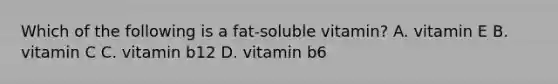 Which of the following is a fat-soluble vitamin? A. vitamin E B. vitamin C C. vitamin b12 D. vitamin b6