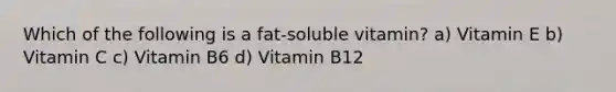 Which of the following is a fat-soluble vitamin? a) Vitamin E b) Vitamin C c) Vitamin B6 d) Vitamin B12