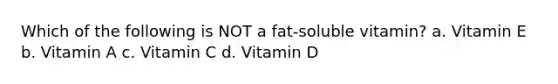 Which of the following is NOT a fat-soluble vitamin? a. Vitamin E b. Vitamin A c. Vitamin C d. Vitamin D