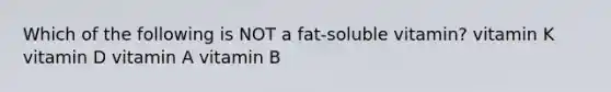 Which of the following is NOT a fat-soluble vitamin? vitamin K vitamin D vitamin A vitamin B