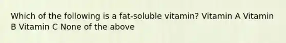 Which of the following is a fat-soluble vitamin? Vitamin A Vitamin B Vitamin C None of the above