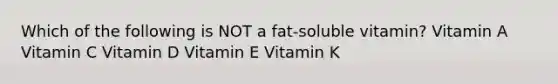 Which of the following is NOT a fat-soluble vitamin? Vitamin A Vitamin C Vitamin D Vitamin E Vitamin K