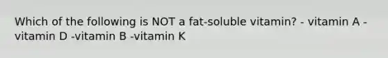 Which of the following is NOT a fat-soluble vitamin? - vitamin A -vitamin D -vitamin B -vitamin K