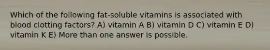 Which of the following fat-soluble vitamins is associated with blood clotting factors? A) vitamin A B) vitamin D C) vitamin E D) vitamin K E) More than one answer is possible.