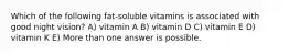 Which of the following fat-soluble vitamins is associated with good night vision? A) vitamin A B) vitamin D C) vitamin E D) vitamin K E) More than one answer is possible.