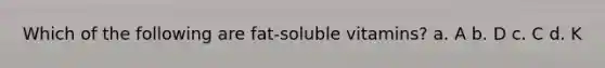 Which of the following are fat-soluble vitamins? a. A b. D c. C d. K