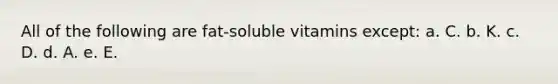 All of the following are fat-soluble vitamins except: a. C. b. K. c. D. d. A. e. E.