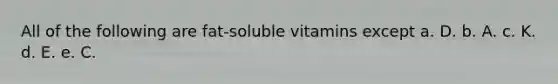 All of the following are fat-soluble vitamins except a. D. b. A. c. K. d. E. e. C.