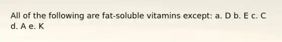 All of the following are fat-soluble vitamins except: a. D b. E c. C d. A e. K