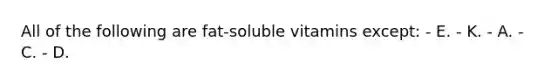 All of the following are fat-soluble vitamins except:​ ​- E. - ​K. ​- A. - ​C. - D.​