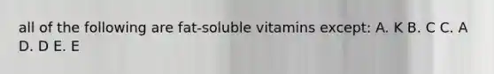 all of the following are fat-soluble vitamins except: A. K B. C C. A D. D E. E