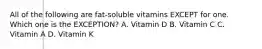 All of the following are fat-soluble vitamins EXCEPT for one. Which one is the EXCEPTION? A. Vitamin D B. Vitamin C C. Vitamin A D. Vitamin K