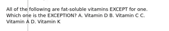 All of the following are fat-soluble vitamins EXCEPT for one. Which one is the EXCEPTION? A. Vitamin D B. Vitamin C C. Vitamin A D. Vitamin K