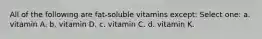 All of the following are fat-soluble vitamins except: Select one: a. vitamin A. b. vitamin D. c. vitamin C. d. vitamin K.