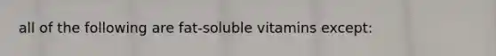 all of the following are fat-soluble vitamins except:​