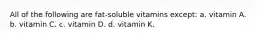 All of the following are fat-soluble vitamins except: a. vitamin A. b. vitamin C. c. vitamin D. d. vitamin K.