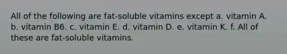 All of the following are fat-soluble vitamins except a. vitamin A. b. vitamin B6. c. vitamin E. d. vitamin D. e. vitamin K. f. All of these are fat-soluble vitamins.