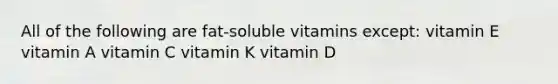 All of the following are fat-soluble vitamins except: vitamin E vitamin A vitamin C vitamin K vitamin D