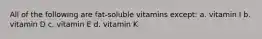 All of the following are fat-soluble vitamins except: a. vitamin I b. vitamin D c. vitamin E d. vitamin K