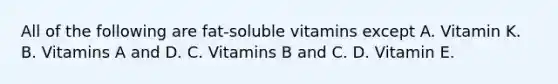 All of the following are fat-soluble vitamins except A. Vitamin K. B. Vitamins A and D. C. Vitamins B and C. D. Vitamin E.