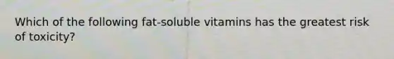 Which of the following fat-soluble vitamins has the greatest risk of toxicity?