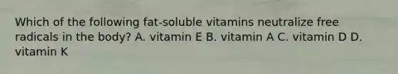 Which of the following fat-soluble vitamins neutralize free radicals in the body? A. vitamin E B. vitamin A C. vitamin D D. vitamin K