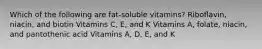 Which of the following are fat-soluble vitamins? Riboflavin, niacin, and biotin Vitamins C, E, and K Vitamins A, folate, niacin, and pantothenic acid Vitamins A, D, E, and K