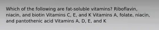 Which of the following are fat-soluble vitamins? Riboflavin, niacin, and biotin Vitamins C, E, and K Vitamins A, folate, niacin, and pantothenic acid Vitamins A, D, E, and K