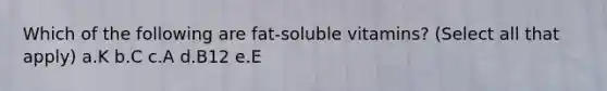 Which of the following are fat-soluble vitamins? (Select all that apply) a.K b.C c.A d.B12 e.E