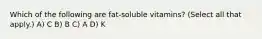 Which of the following are fat-soluble vitamins? (Select all that apply.) A) C B) B C) A D) K