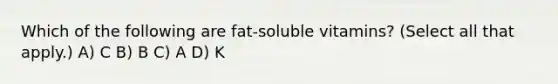 Which of the following are fat-soluble vitamins? (Select all that apply.) A) C B) B C) A D) K