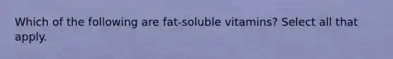 Which of the following are fat-soluble vitamins? Select all that apply.