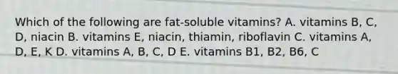 Which of the following are fat-soluble vitamins? A. vitamins B, C, D, niacin B. vitamins E, niacin, thiamin, riboflavin C. vitamins A, D, E, K D. vitamins A, B, C, D E. vitamins B1, B2, B6, C