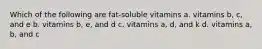 Which of the following are fat-soluble vitamins a. vitamins b, c, and e b. vitamins b, e, and d c. vitamins a, d, and k d. vitamins a, b, and c