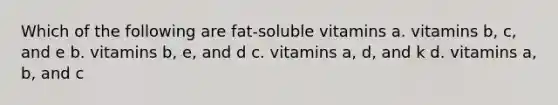 Which of the following are fat-soluble vitamins a. vitamins b, c, and e b. vitamins b, e, and d c. vitamins a, d, and k d. vitamins a, b, and c