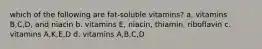 which of the following are fat-soluble vitamins? a. vitamins B,C,D, and niacin b. vitamins E, niacin, thiamin, riboflavin c. vitamins A,K,E,D d. vitamins A,B,C,D