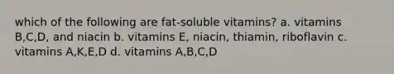 which of the following are fat-soluble vitamins? a. vitamins B,C,D, and niacin b. vitamins E, niacin, thiamin, riboflavin c. vitamins A,K,E,D d. vitamins A,B,C,D