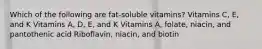 Which of the following are fat-soluble vitamins? Vitamins C, E, and K Vitamins A, D, E, and K Vitamins A, folate, niacin, and pantothenic acid Riboflavin, niacin, and biotin