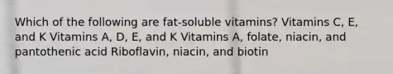 Which of the following are fat-soluble vitamins? Vitamins C, E, and K Vitamins A, D, E, and K Vitamins A, folate, niacin, and pantothenic acid Riboflavin, niacin, and biotin