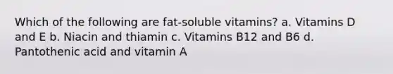 Which of the following are fat-soluble vitamins? a. Vitamins D and E b. Niacin and thiamin c. Vitamins B12 and B6 d. Pantothenic acid and vitamin A