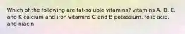 Which of the following are fat-soluble vitamins? vitamins A, D, E, and K calcium and iron vitamins C and B potassium, folic acid, and niacin