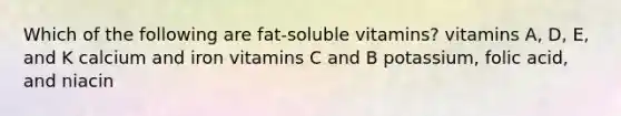 Which of the following are fat-soluble vitamins? vitamins A, D, E, and K calcium and iron vitamins C and B potassium, folic acid, and niacin